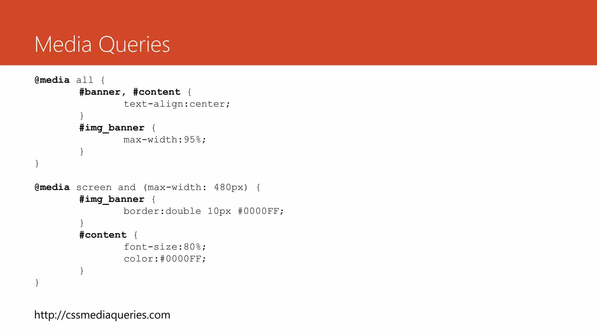 Media Queries
@media all {
#banner, #content {
text-align:center;
}
#img_banner {
max-width:95%;
}
}
@media screen and (max-width: 480px) {
#img_banner {
border:double 10px #0000FF;
}
#content {
font-size:80%;
color:#0000FF;
}
}
http://cssmediaqueries.com
 