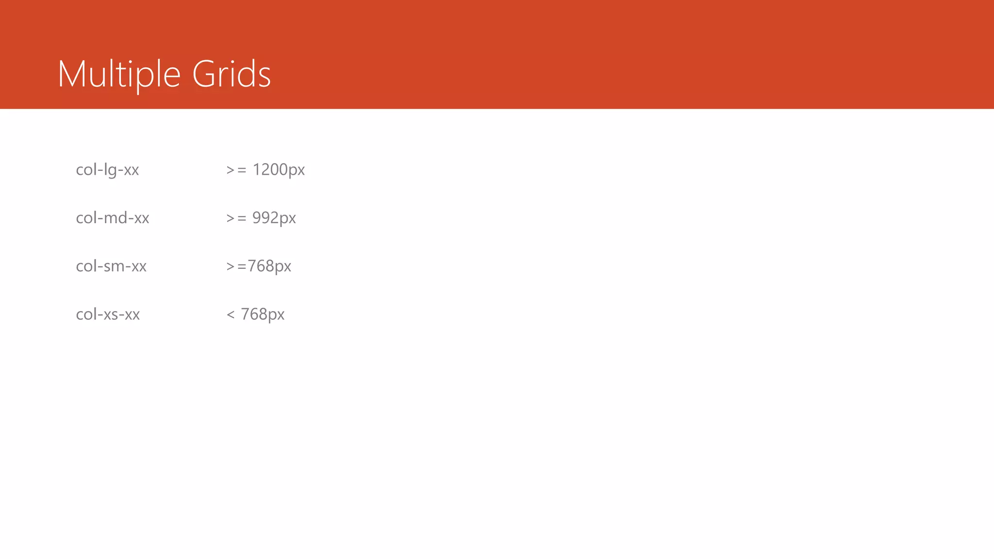 Multiple Grids
col-lg-xx >= 1200px
col-md-xx >= 992px
col-sm-xx >=768px
col-xs-xx < 768px
 