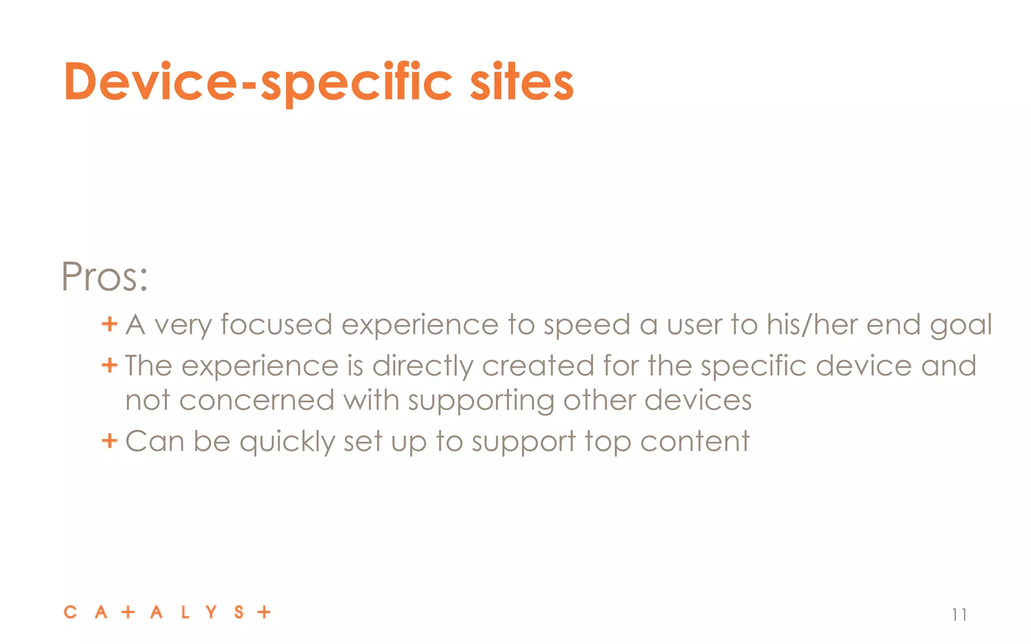 Device-specific sites
11
Pros:
A very focused experience to speed a user to his/her end goal
The experience is directly created for the specific device and
not concerned with supporting other devices
Can be quickly set up to support top content
 