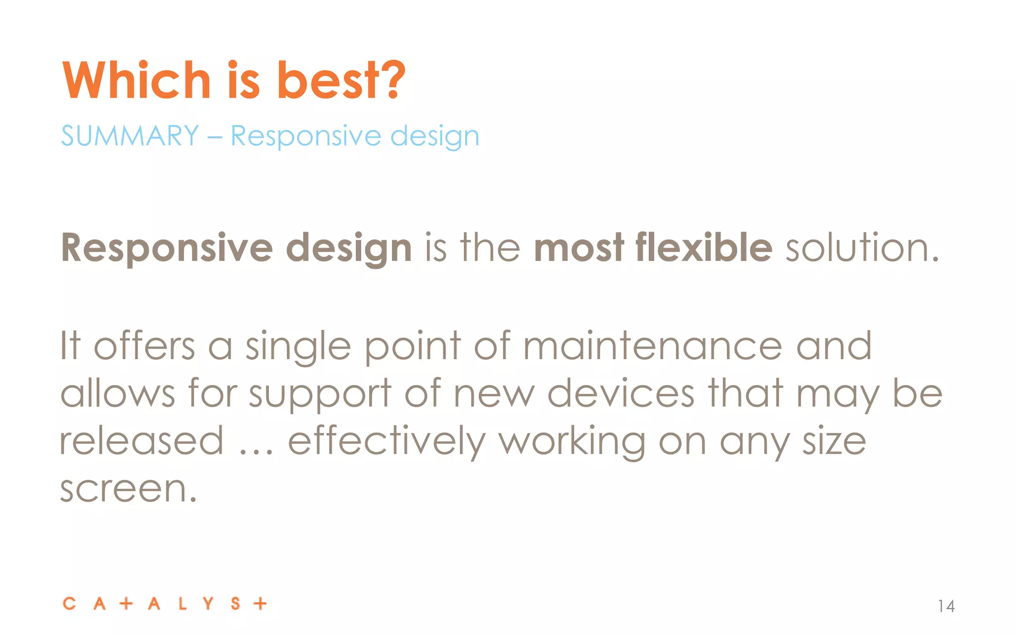 Which is best?
14
Responsive design is the most flexible solution.
It offers a single point of maintenance and
allows for support of new devices that may be
released … effectively working on any size
screen.
SUMMARY – Responsive design
 