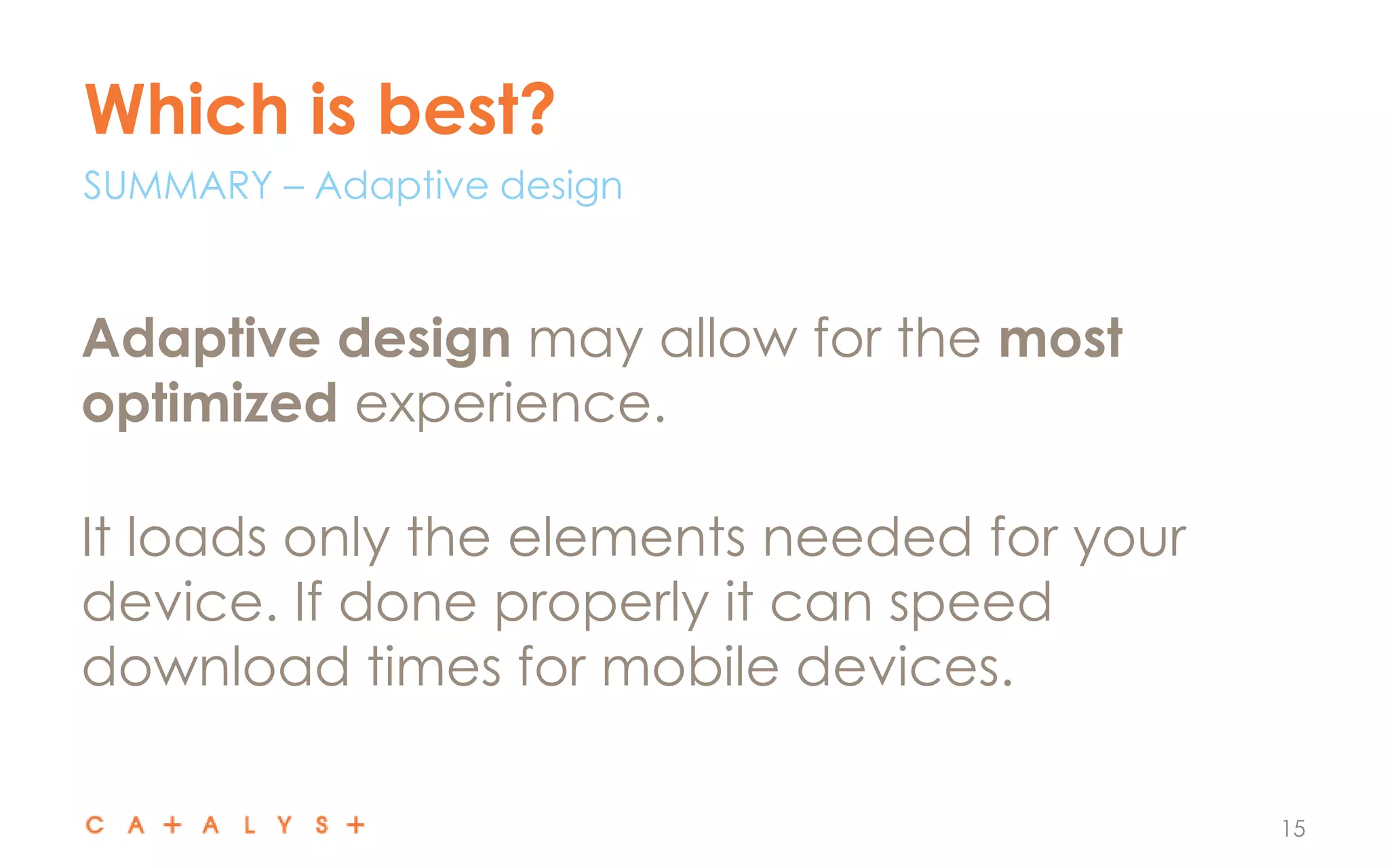 Which is best?
15
Adaptive design may allow for the most
optimized experience.
It loads only the elements needed for your
device. If done properly it can speed
download times for mobile devices.
SUMMARY – Adaptive design
 