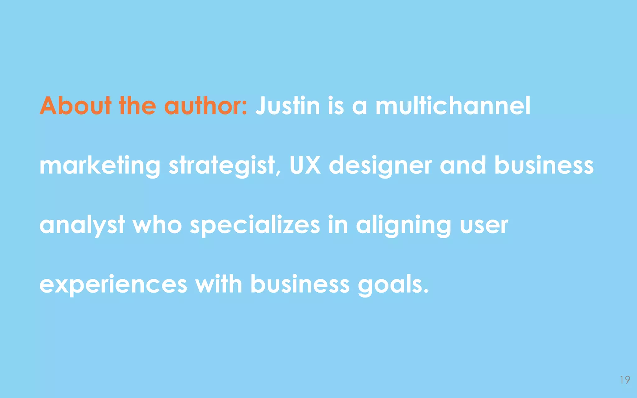About the author: Justin is a multichannel
marketing strategist, UX designer and business
analyst who specializes in aligning user
experiences with business goals.
19
 