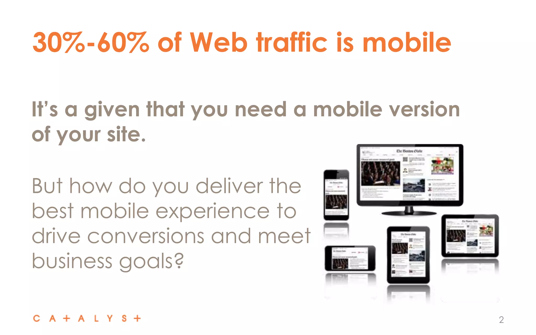 30%-60% of Web traffic is mobile
2
It’s a given that you need a mobile version
of your site.
But how do you deliver the
best mobile experience to
drive conversions and meet
business goals?
 