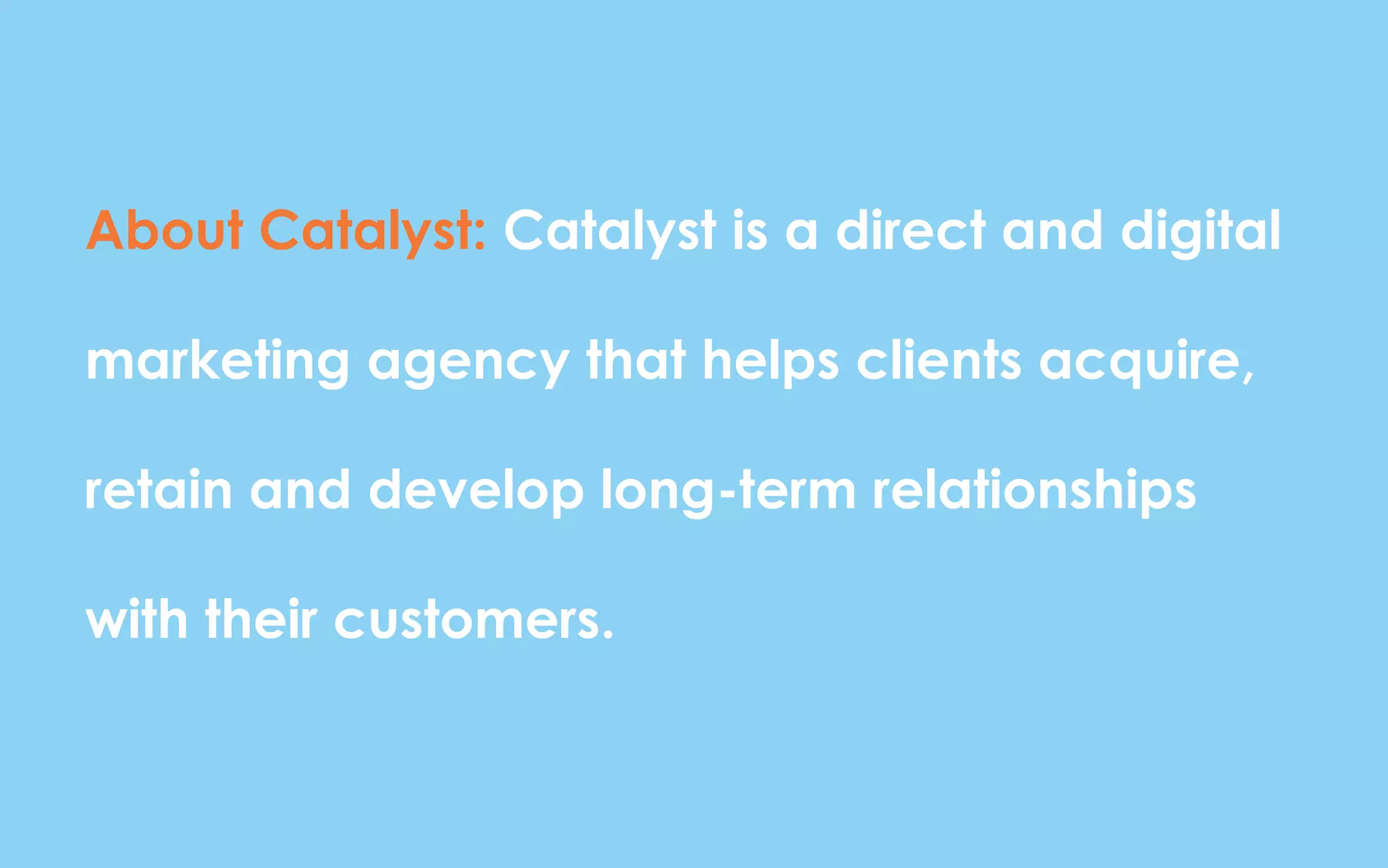About Catalyst: Catalyst is a direct and digital
marketing agency that helps clients acquire,
retain and develop long-term relationships
with their customers.
 