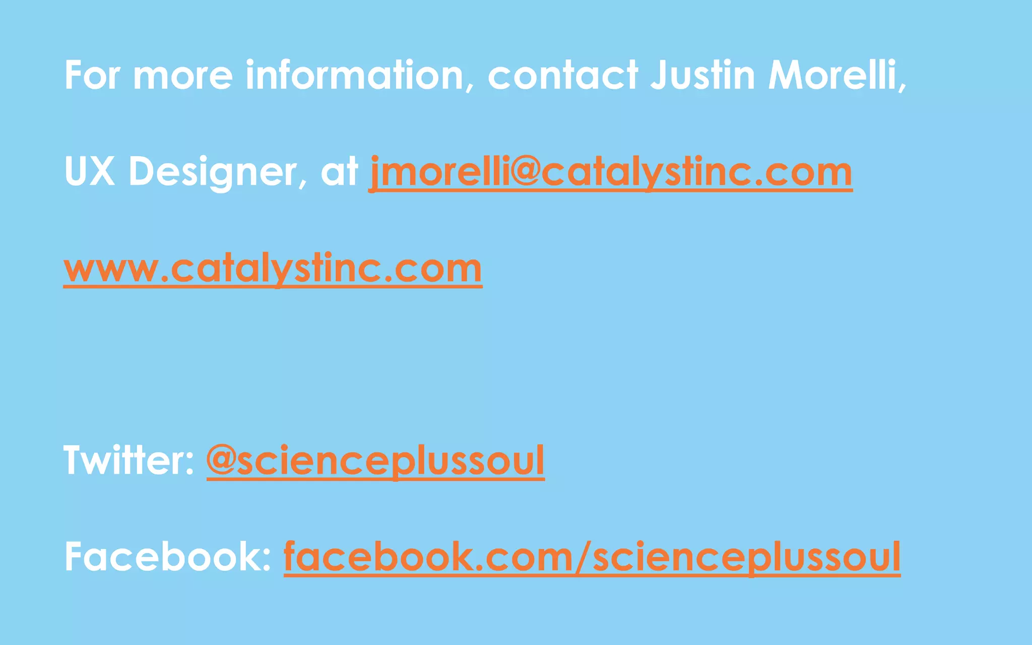 For more information, contact Justin Morelli,
UX Designer, at jmorelli@catalystinc.com
www.catalystinc.com
Twitter: @scienceplussoul
Facebook: facebook.com/scienceplussoul
 