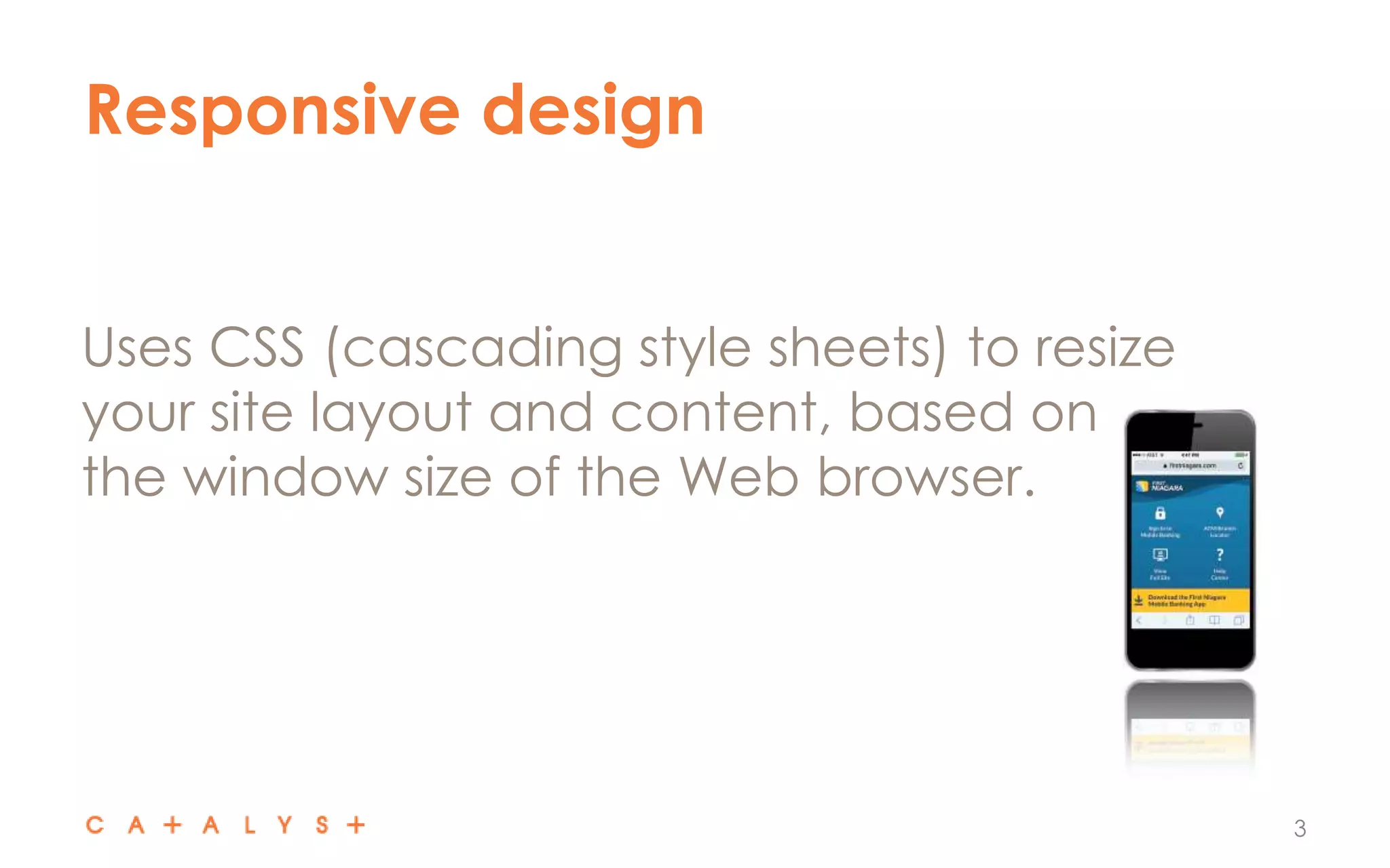 Responsive design
3
Uses CSS (cascading style sheets) to resize
your site layout and content, based on
the window size of the Web browser.
 