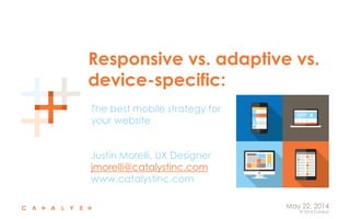 © 2014 Catalyst
May 22, 2014
Responsive vs. adaptive vs.
device-specific:
The best mobile strategy for
your website
Justin Morelli, UX Designer
jmorelli@catalystinc.com
www.catalystinc.com
 