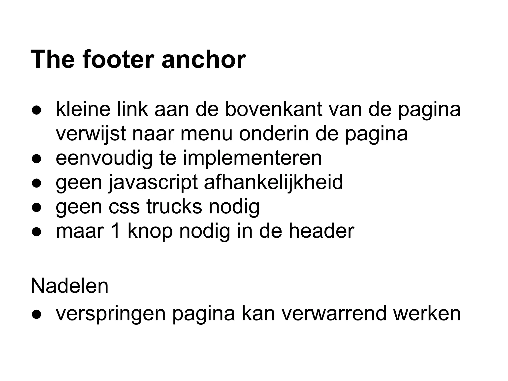 The footer anchor
● kleine link aan de bovenkant van de pagina
  verwijst naar menu onderin de pagina
● eenvoudig te implementeren
● geen javascript afhankelijkheid
● geen css trucks nodig
● maar 1 knop nodig in de header

Nadelen
● verspringen pagina kan verwarrend werken
 