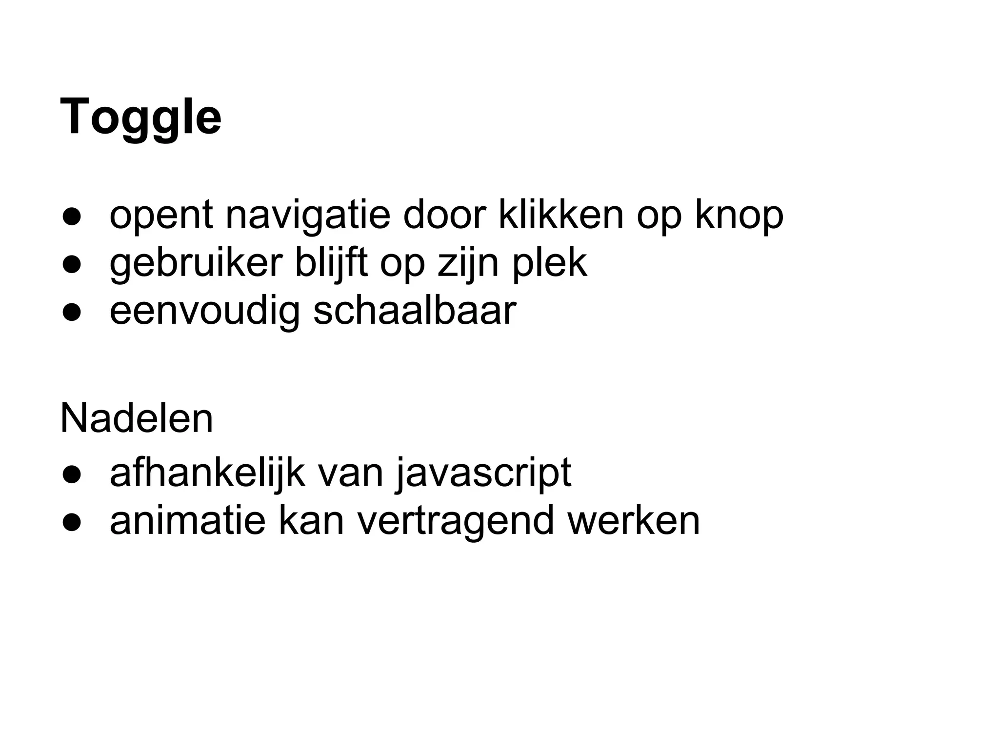 Toggle
● opent navigatie door klikken op knop
● gebruiker blijft op zijn plek
● eenvoudig schaalbaar

Nadelen
● afhankelijk van javascript
● animatie kan vertragend werken
 