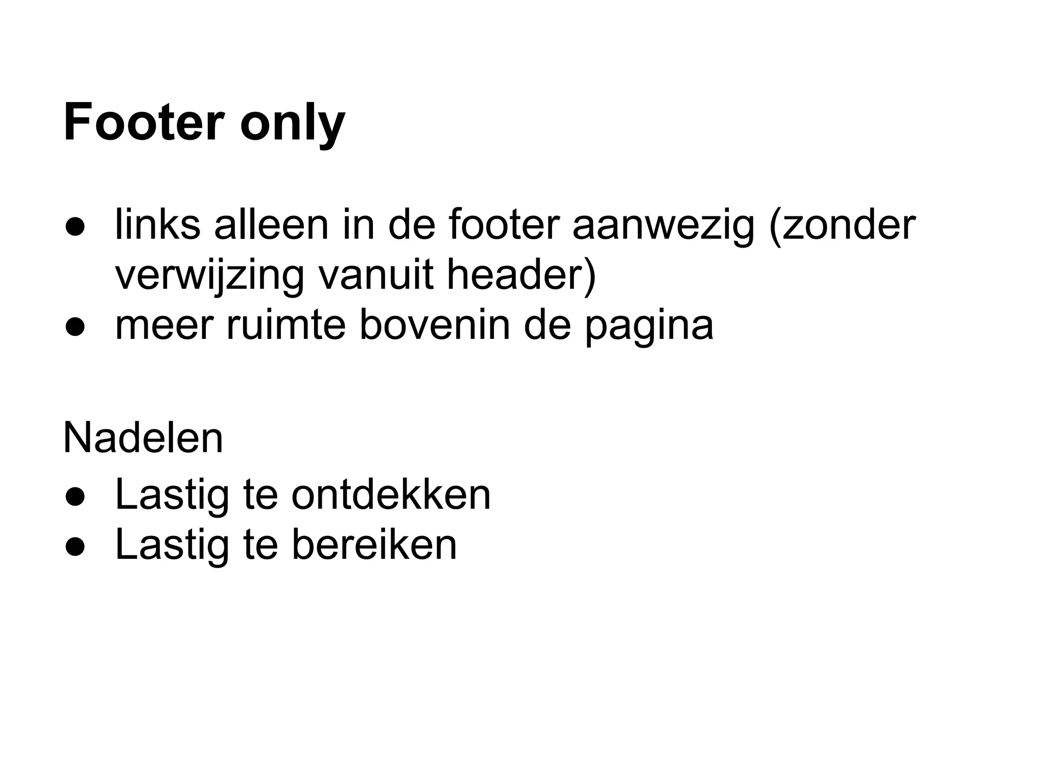 Footer only
● links alleen in de footer aanwezig (zonder
  verwijzing vanuit header)
● meer ruimte bovenin de pagina

Nadelen
● Lastig te ontdekken
● Lastig te bereiken
 