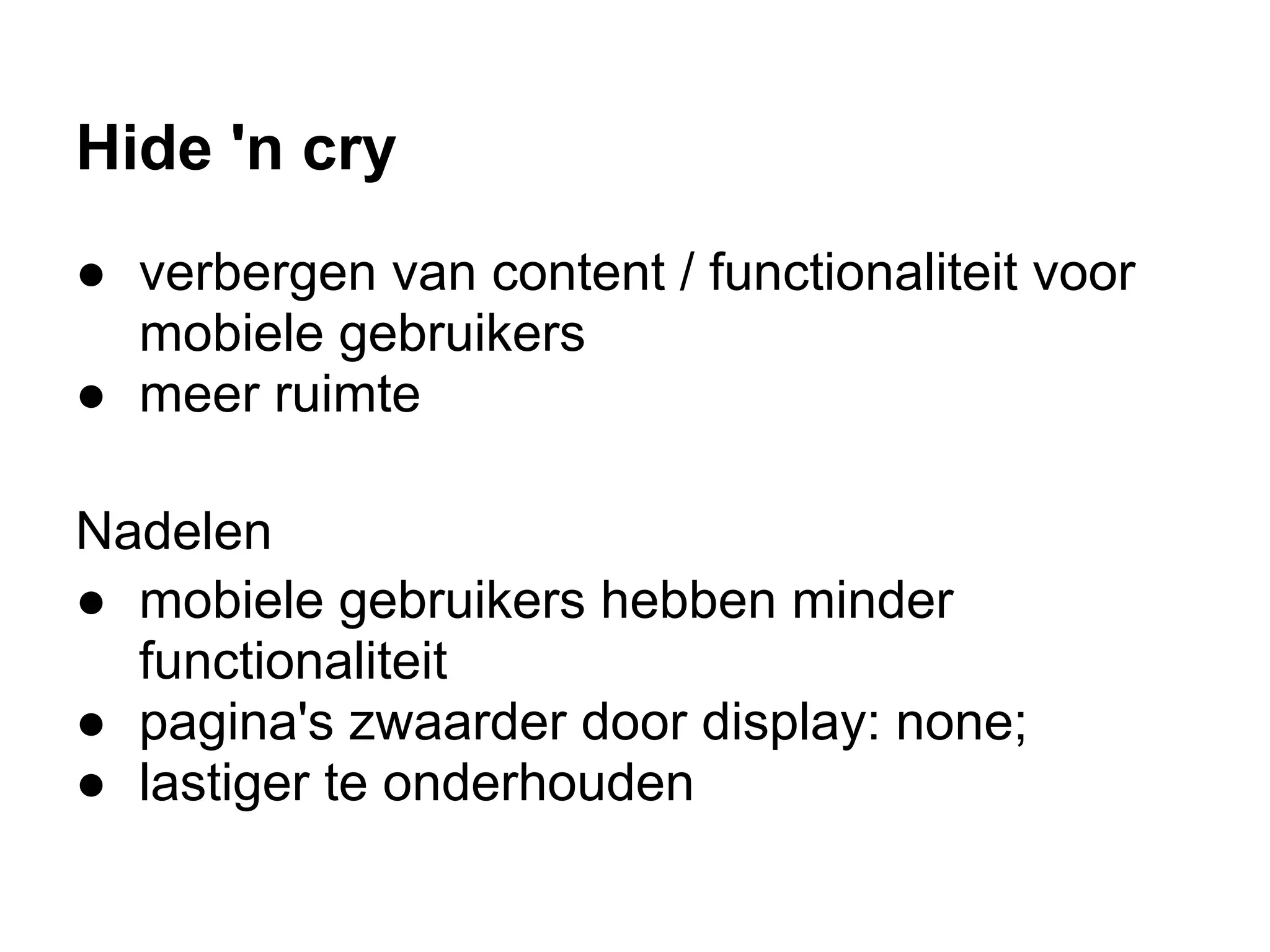 Hide 'n cry
● verbergen van content / functionaliteit voor
  mobiele gebruikers
● meer ruimte

Nadelen
● mobiele gebruikers hebben minder
  functionaliteit
● pagina's zwaarder door display: none;
● lastiger te onderhouden
 