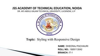 JSS ACADEMY OF TECHNICAL EDUCATION, NOIDA
DR. APJ ABDUL KALAM TECHNICAL UNIVERSITY, LUCKNOW, U.P
NAME: DHEERAJ PACHAURI
ROLL NO.: 1809113042
BRANCH: IT-1
Topic: Styling with Responsive Design
 