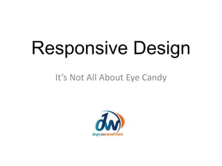 Responsive Design
It’s Not All About Eye Candy
 