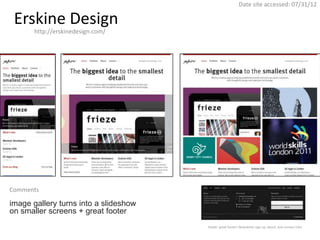 Date site accessed: 07/31/12

 Erskine Design
       http://erskinedesign.com/




Comments

image gallery turns into a slideshow
on smaller screens + great footer
                                       Detail– great footer! Newsletter sign up, about, and contact info!
 