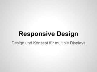 Responsive Design
Design und Konzept für multiple Displays
 