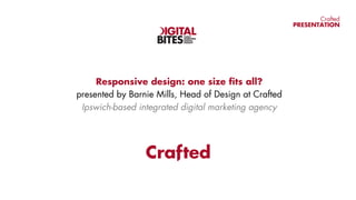 Crafted
PRESENTATION
Responsive design: one size fits all?
presented by Barnie Mills, Head of Design at Crafted
Ipswich-based integrated digital marketing agency
EASILY
DIGESTIBLE
DIGITAL
INSIGHT
 
