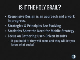 • Responsive Design is an approach and a work
  in progress.
• Strategies & Principles Are Evolving
• Statistics Show the Need for Mobile Strategy
• Focus on Gathering User-Driven Results
  – If you build it, they will come and they will let you
    know what sucks!
 