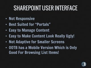 •   Not Responsive
•   Best Suited for “Portals”
•   Easy to Manage Content
•   Easy to Make Content Look Really Ugly!
•   Not Adaptive for Smaller Screens
•   OOTB has a Mobile Version Which is Only
    Good For Browsing List Items!
 