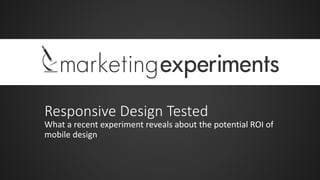 Responsive Design Tested
What a recent experiment reveals about the potential ROI of
mobile design

 