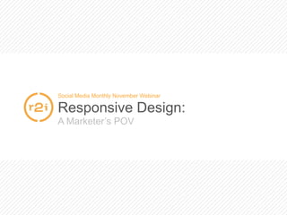 Social Media Monthly November Webinar 
Responsive Design: 
A Marketer’s POV 
 