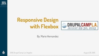 Responsive Design
with Flexbox
By: Mario Hernandez
2015 Drupal Camp Los Angeles August 29, 2015
 