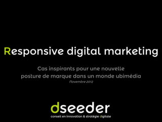 Responsive digital marketing
Cas inspirants pour une nouvelle
posture de marque dans un monde ubimédia
Novembre 2012

 