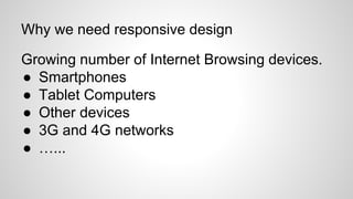 Why we need responsive design
Growing number of Internet Browsing devices.
● Smartphones
● Tablet Computers
● Other devices
● 3G and 4G networks
● …...
 