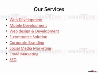 Our Services
? Web Development
? Mobile Development
? Web design & Development
? E-commerce Solution
? Corporate Branding
? Social Media Marketing
? Email Marketing
? SEO
 