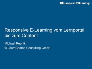Responsive E-Learning vom Lernportal
bis zum Content
Michael Repnik
© LearnChamp Consulting GmbH
 
