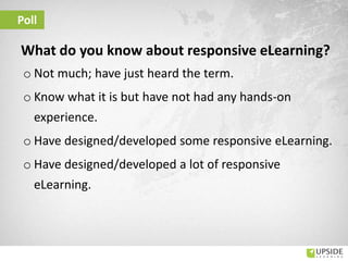 Poll
What do you know about responsive eLearning?
o Not much; have just heard the term.
o Know what it is but have not had any hands-on
experience.
o Have designed/developed some responsive eLearning.
o Have designed/developed a lot of responsive
eLearning.
 