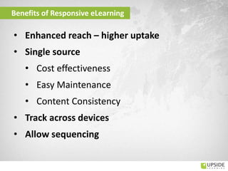 Benefits of Responsive eLearning
• Enhanced reach – higher uptake
• Single source
• Cost effectiveness
• Easy Maintenance
• Content Consistency
• Track across devices
• Allow sequencing
 