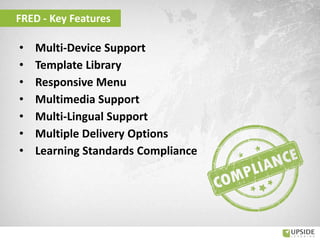• Multi-Device Support
• Template Library
• Responsive Menu
• Multimedia Support
• Multi-Lingual Support
• Multiple Delivery Options
• Learning Standards Compliance
FRED - Key Features
 