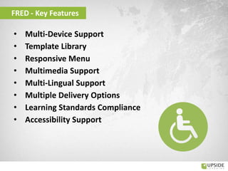 • Multi-Device Support
• Template Library
• Responsive Menu
• Multimedia Support
• Multi-Lingual Support
• Multiple Delivery Options
• Learning Standards Compliance
• Accessibility Support
FRED - Key Features
 