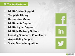• Multi-Device Support
• Template Library
• Responsive Menu
• Multimedia Support
• Multi-Lingual Support
• Multiple Delivery Options
• Learning Standards Compliance
• Accessibility Support
• Social Media Integration
FRED - Key Features
 