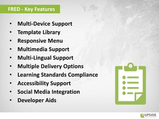 • Multi-Device Support
• Template Library
• Responsive Menu
• Multimedia Support
• Multi-Lingual Support
• Multiple Delivery Options
• Learning Standards Compliance
• Accessibility Support
• Social Media Integration
• Developer Aids
FRED - Key Features
 