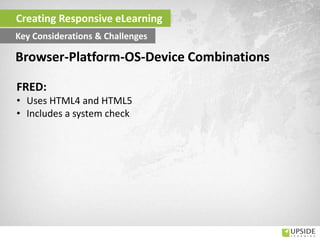 FRED:
• Uses HTML4 and HTML5
• Includes a system check
Creating Responsive eLearning
Key Considerations & Challenges
Browser-Platform-OS-Device Combinations
 