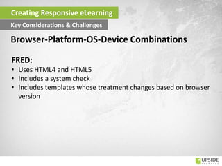FRED:
• Uses HTML4 and HTML5
• Includes a system check
• Includes templates whose treatment changes based on browser
version
Creating Responsive eLearning
Key Considerations & Challenges
Browser-Platform-OS-Device Combinations
 