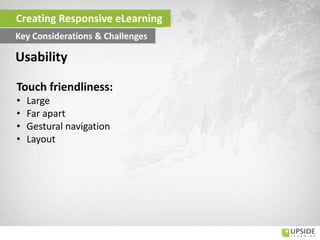 Touch friendliness:
• Large
• Far apart
• Gestural navigation
• Layout
Usability
Creating Responsive eLearning
Key Considerations & Challenges
 