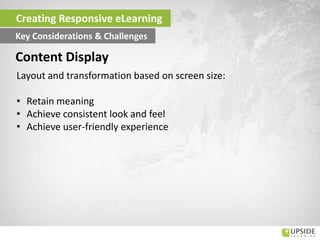 Layout and transformation based on screen size:
• Retain meaning
• Achieve consistent look and feel
• Achieve user-friendly experience
Content Display
Creating Responsive eLearning
Key Considerations & Challenges
 