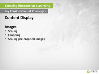 Images:
• Scaling
• Cropping
• Scaling pre-cropped images
Content Display
Creating Responsive eLearning
Key Considerations & Challenges
 