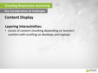 Layering Interactivities:
• Levels of content chunking depending on learners’
comfort with scrolling on desktops and laptops
Content Display
Creating Responsive eLearning
Key Considerations & Challenges
 
