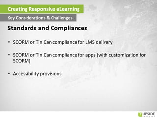 • SCORM or Tin Can compliance for LMS delivery
• SCORM or Tin Can compliance for apps (with customization for
SCORM)
• Accessibility provisions
Standards and Compliances
Creating Responsive eLearning
Key Considerations & Challenges
 