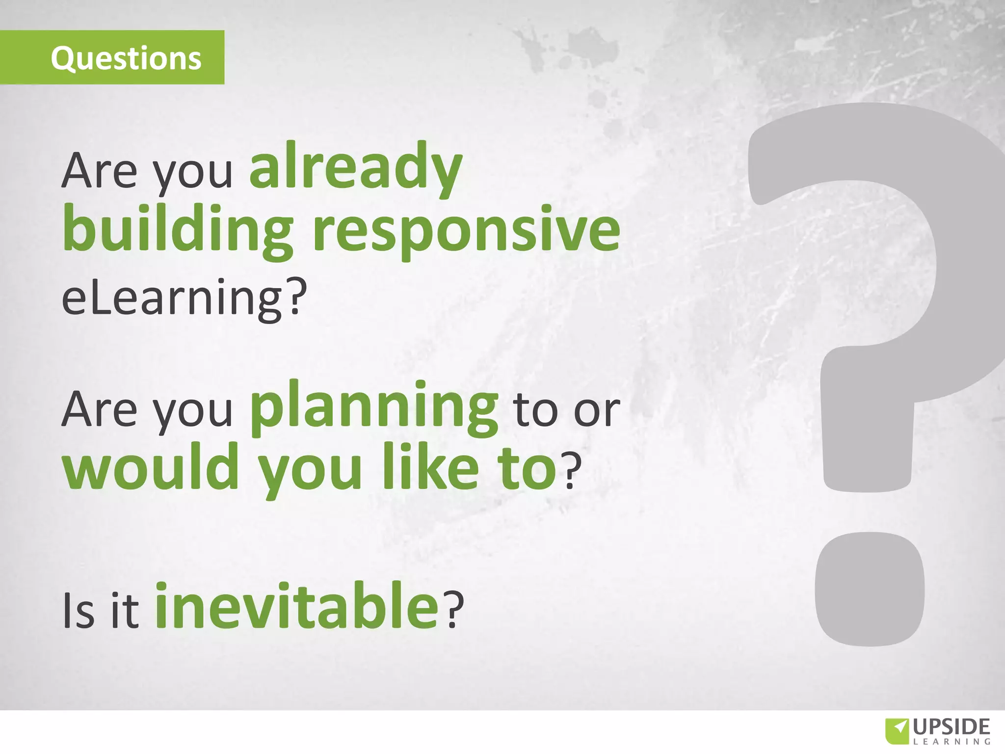 Questions
Are you already
building responsive
eLearning?
Are you planning to or
would you like to?
Is it inevitable?
 