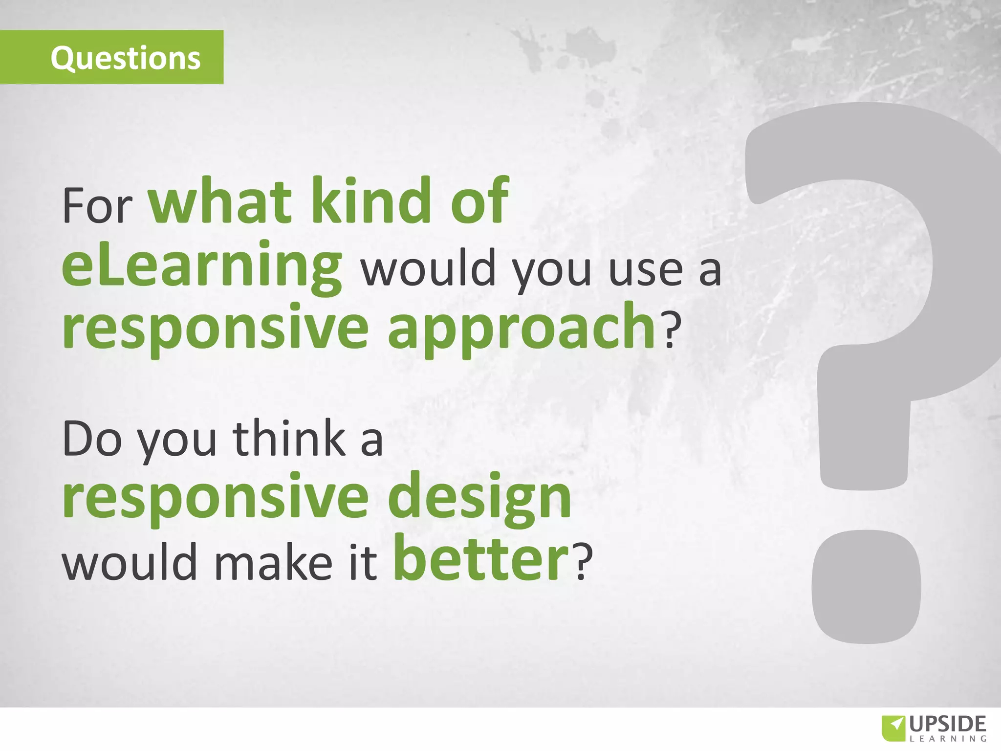 Questions
For what kind of
eLearning would you use a
responsive approach?
Do you think a
responsive design
would make it better?
 