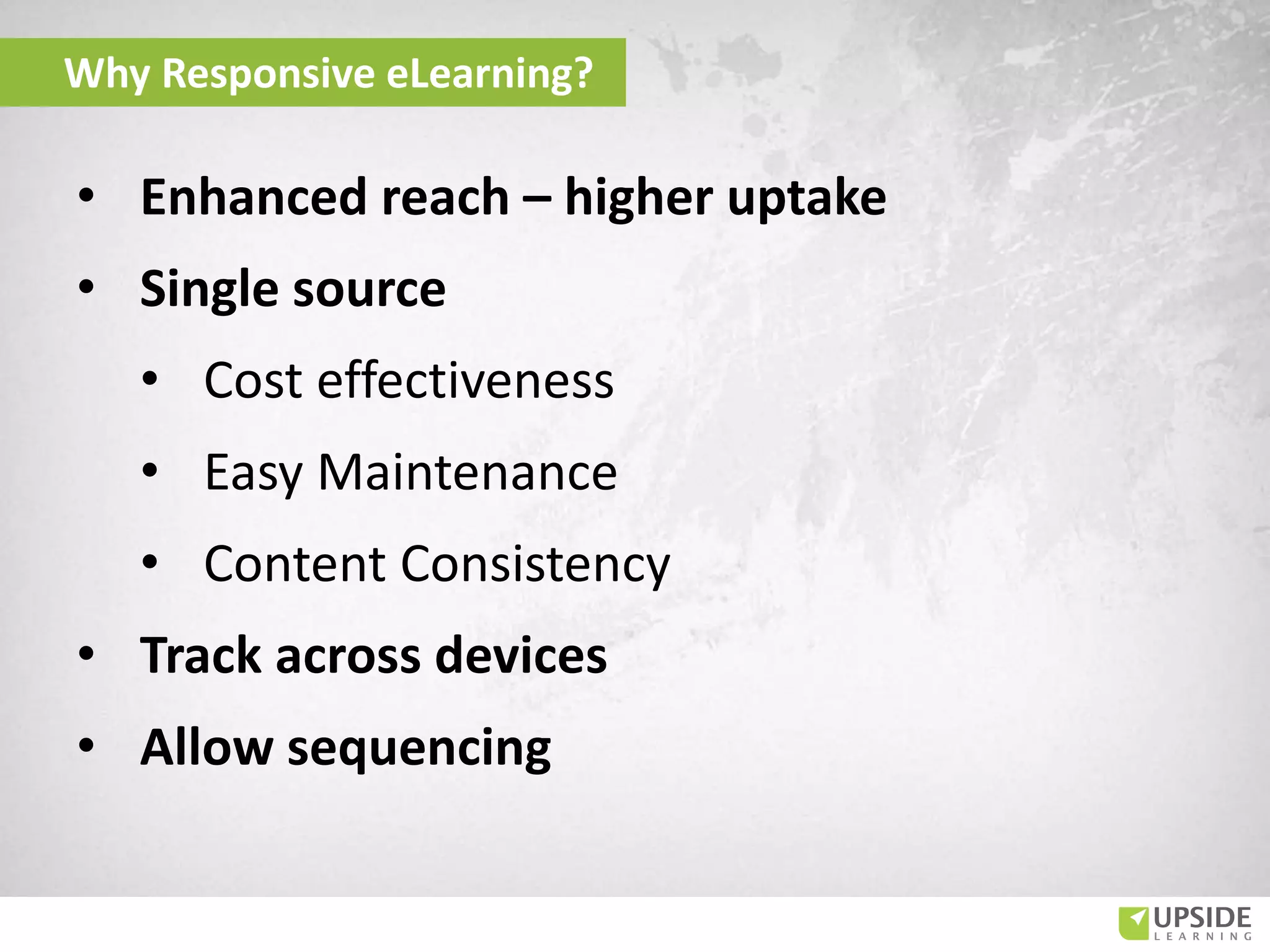 Why Responsive eLearning?
• Enhanced reach – higher uptake
• Single source
• Cost effectiveness
• Easy Maintenance
• Content Consistency
• Track across devices
• Allow sequencing
 
