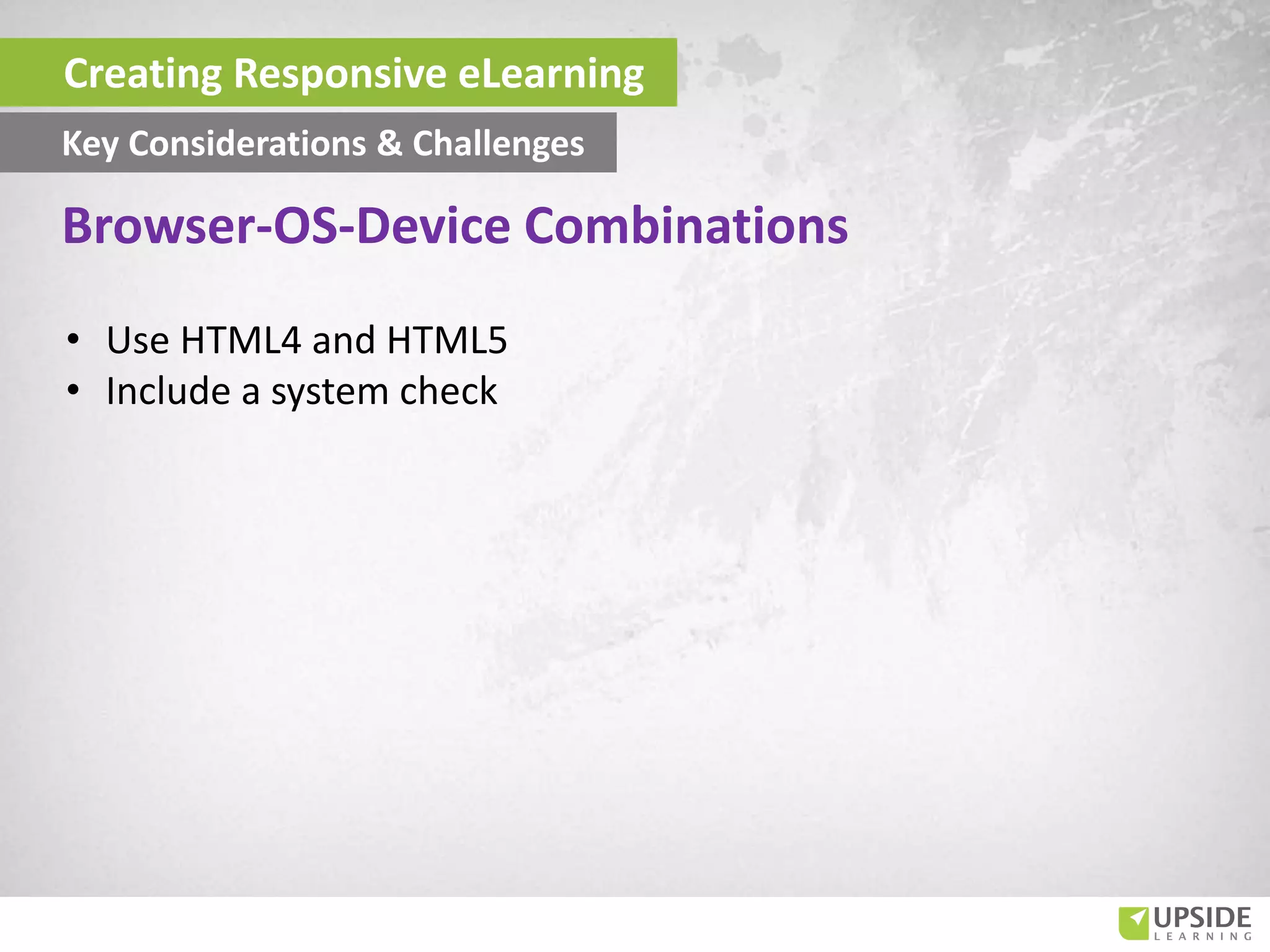 • Use HTML4 and HTML5
• Include a system check
Creating Responsive eLearning
Key Considerations & Challenges
Browser-OS-Device Combinations
 