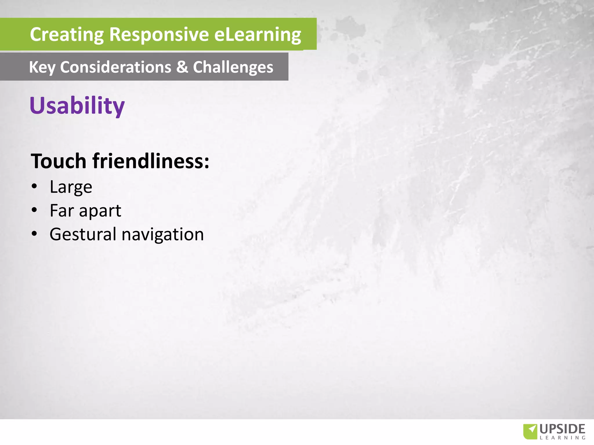 Touch friendliness:
• Large
• Far apart
• Gestural navigation
Usability
Creating Responsive eLearning
Key Considerations & Challenges
 