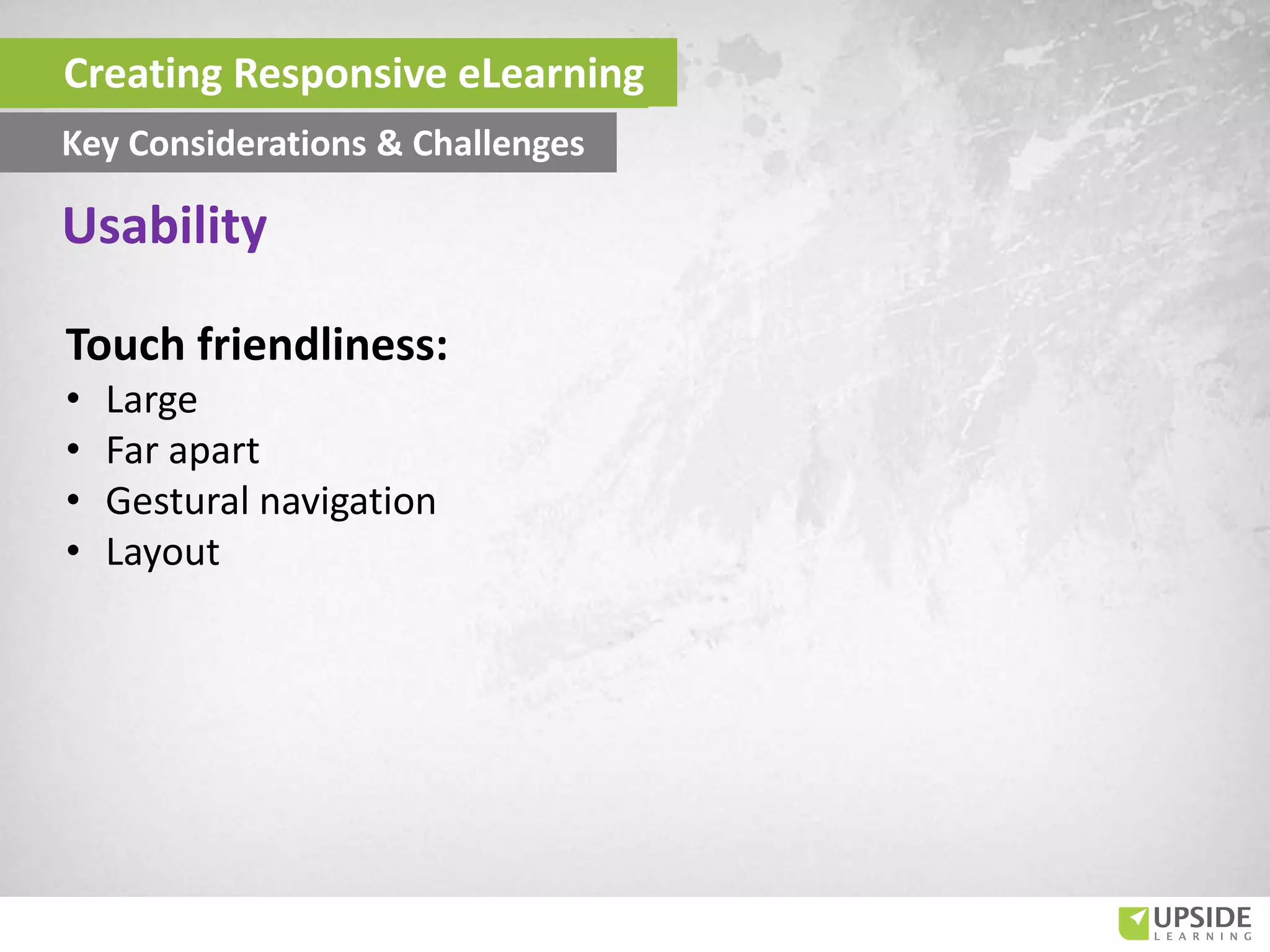 Touch friendliness:
• Large
• Far apart
• Gestural navigation
• Layout
Usability
Creating Responsive eLearning
Key Considerations & Challenges
 