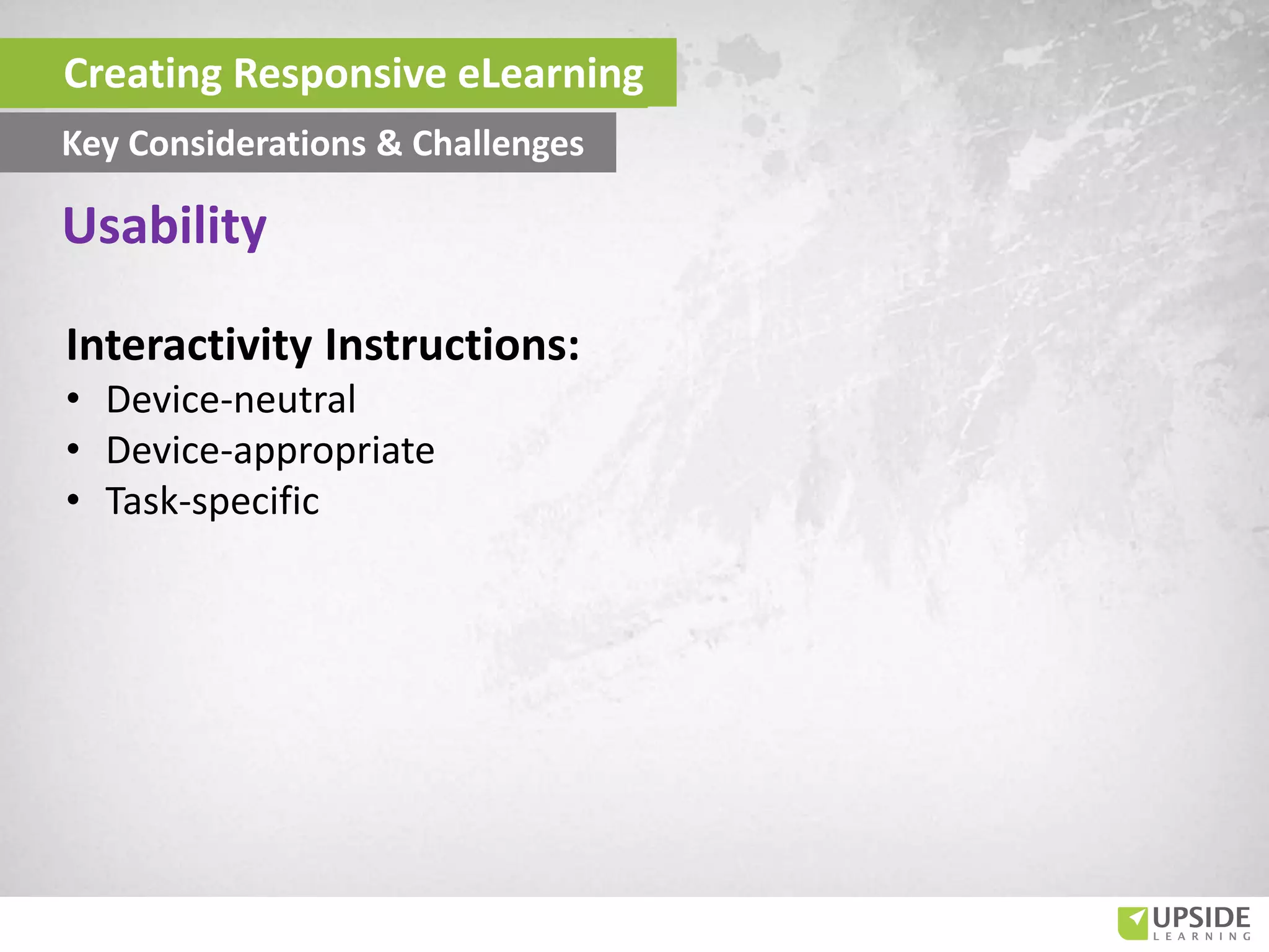 Interactivity Instructions:
• Device-neutral
• Device-appropriate
• Task-specific
Usability
Creating Responsive eLearning
Key Considerations & Challenges
 