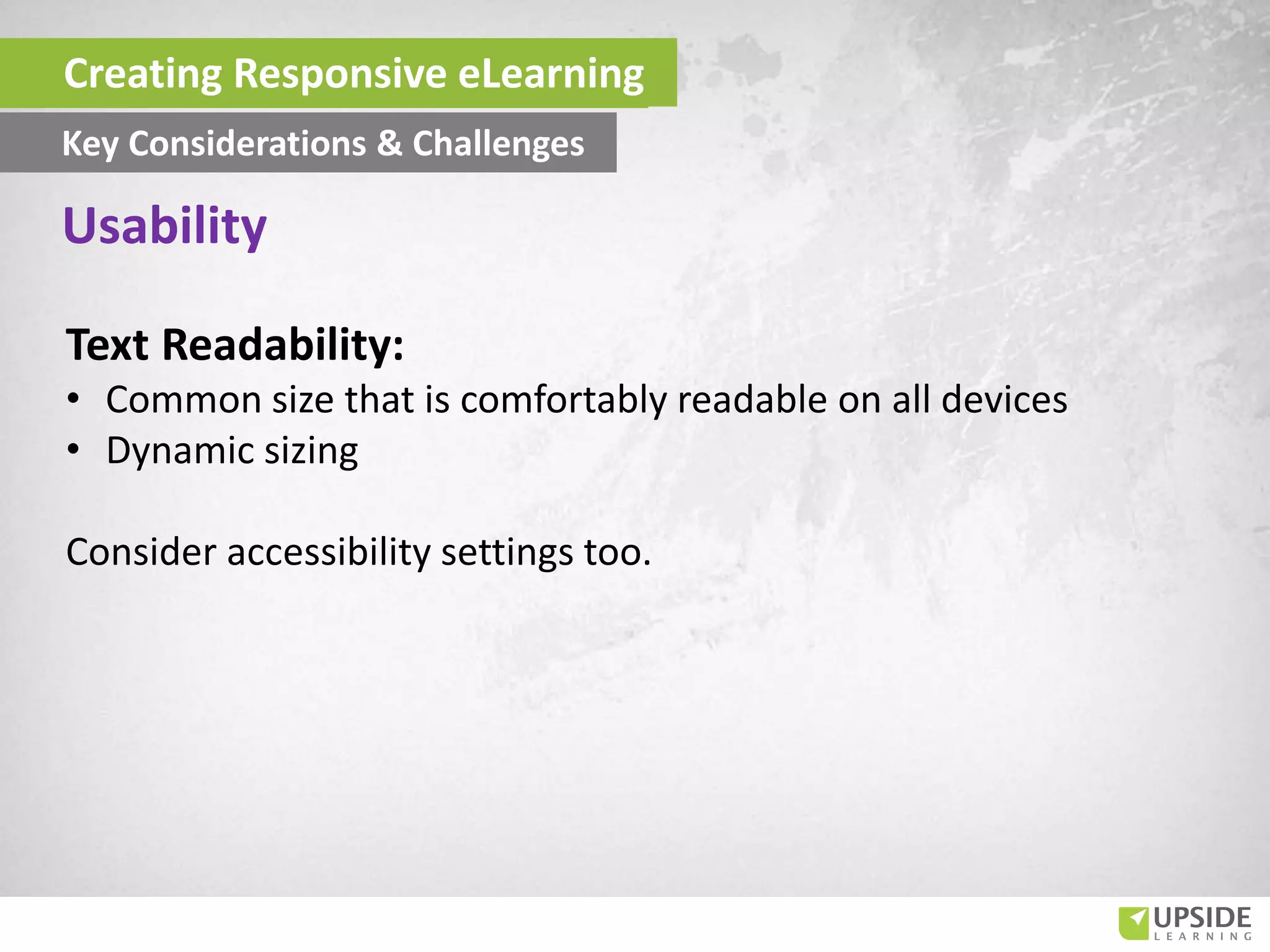 Text Readability:
• Common size that is comfortably readable on all devices
• Dynamic sizing
Consider accessibility settings too.
Usability
Creating Responsive eLearning
Key Considerations & Challenges
 
